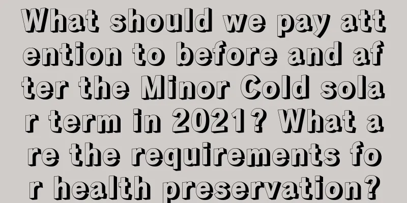 What should we pay attention to before and after the Minor Cold solar term in 2021? What are the requirements for health preservation?