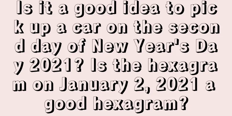 Is it a good idea to pick up a car on the second day of New Year's Day 2021? Is the hexagram on January 2, 2021 a good hexagram?