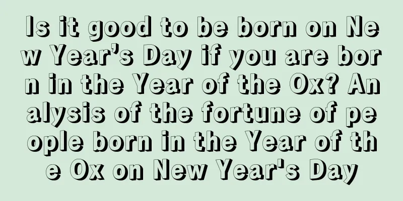 Is it good to be born on New Year’s Day if you are born in the Year of the Ox? Analysis of the fortune of people born in the Year of the Ox on New Year's Day