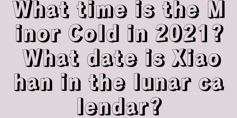What time is the Minor Cold in 2021? What date is Xiaohan in the lunar calendar?