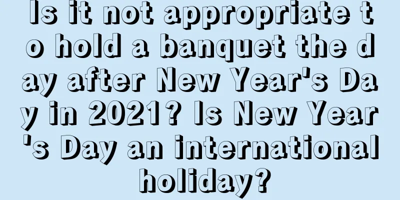 Is it not appropriate to hold a banquet the day after New Year's Day in 2021? Is New Year's Day an international holiday?
