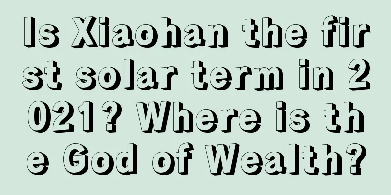 Is Xiaohan the first solar term in 2021? Where is the God of Wealth?