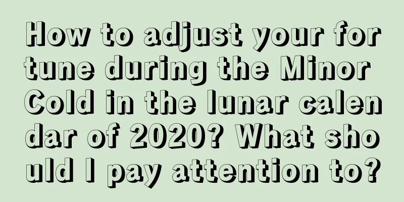 How to adjust your fortune during the Minor Cold in the lunar calendar of 2020? What should I pay attention to?
