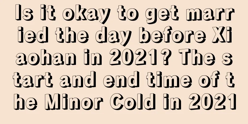 Is it okay to get married the day before Xiaohan in 2021? The start and end time of the Minor Cold in 2021