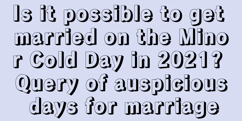 Is it possible to get married on the Minor Cold Day in 2021? Query of auspicious days for marriage