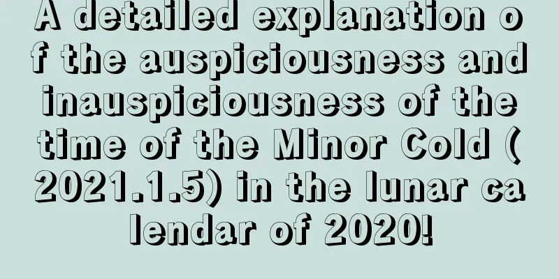 A detailed explanation of the auspiciousness and inauspiciousness of the time of the Minor Cold (2021.1.5) in the lunar calendar of 2020!