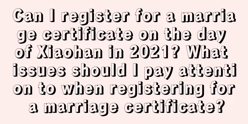 Can I register for a marriage certificate on the day of Xiaohan in 2021? What issues should I pay attention to when registering for a marriage certificate?