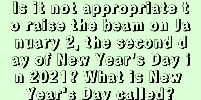 Is it not appropriate to raise the beam on January 2, the second day of New Year's Day in 2021? What is New Year's Day called?