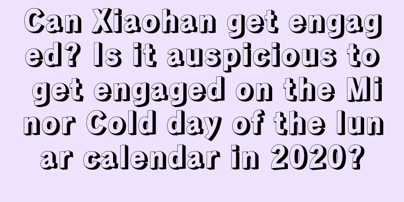 Can Xiaohan get engaged? Is it auspicious to get engaged on the Minor Cold day of the lunar calendar in 2020?