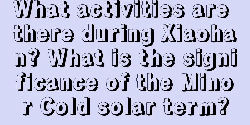 What activities are there during Xiaohan? What is the significance of the Minor Cold solar term?