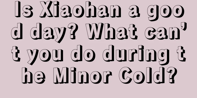 Is Xiaohan a good day? What can’t you do during the Minor Cold?