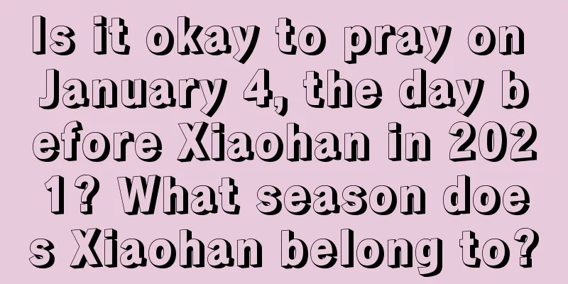 Is it okay to pray on January 4, the day before Xiaohan in 2021? What season does Xiaohan belong to?