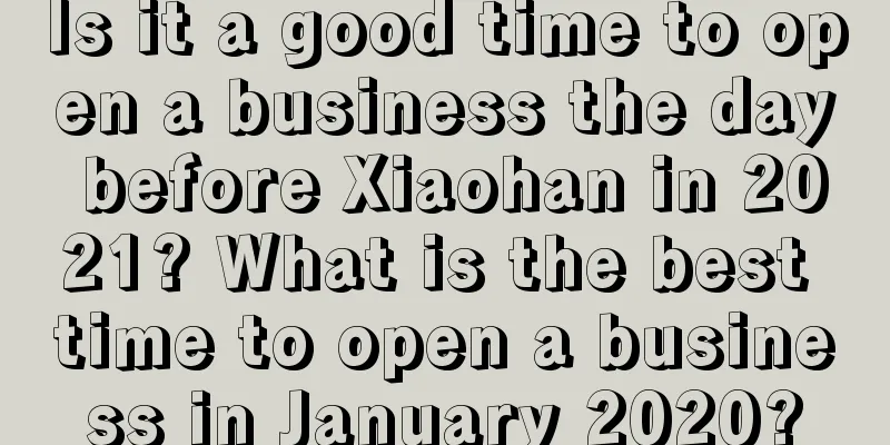 Is it a good time to open a business the day before Xiaohan in 2021? What is the best time to open a business in January 2020?