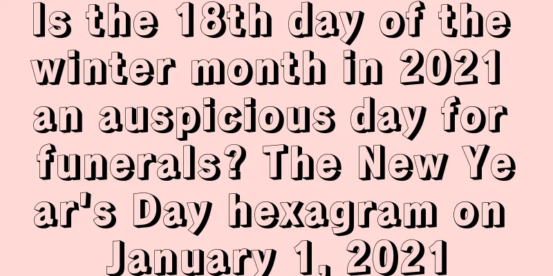 Is the 18th day of the winter month in 2021 an auspicious day for funerals? The New Year's Day hexagram on January 1, 2021
