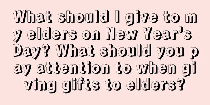 What should I give to my elders on New Year’s Day? What should you pay attention to when giving gifts to elders?