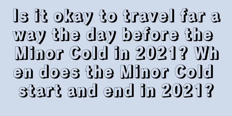 Is it okay to travel far away the day before the Minor Cold in 2021? When does the Minor Cold start and end in 2021?