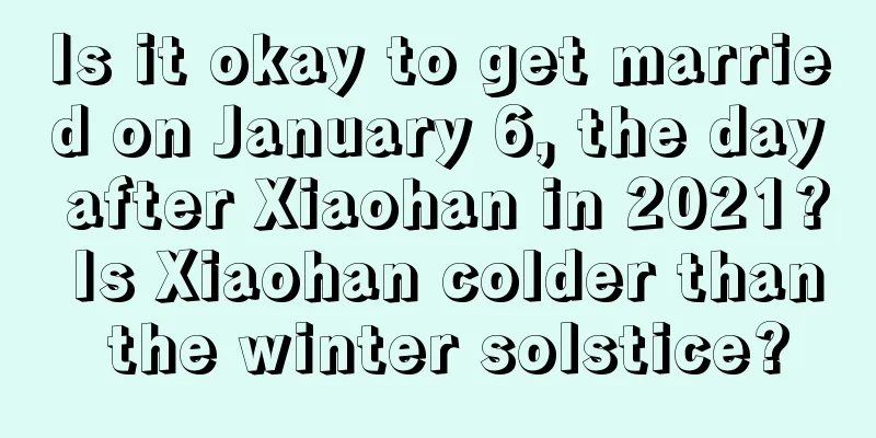 Is it okay to get married on January 6, the day after Xiaohan in 2021? Is Xiaohan colder than the winter solstice?