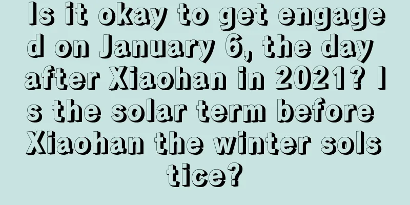 Is it okay to get engaged on January 6, the day after Xiaohan in 2021? Is the solar term before Xiaohan the winter solstice?