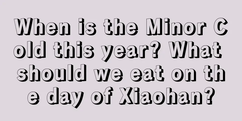 When is the Minor Cold this year? What should we eat on the day of Xiaohan?