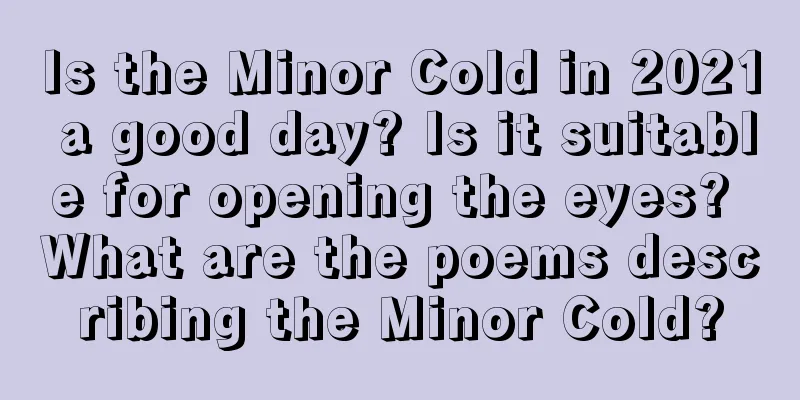 Is the Minor Cold in 2021 a good day? Is it suitable for opening the eyes? What are the poems describing the Minor Cold?