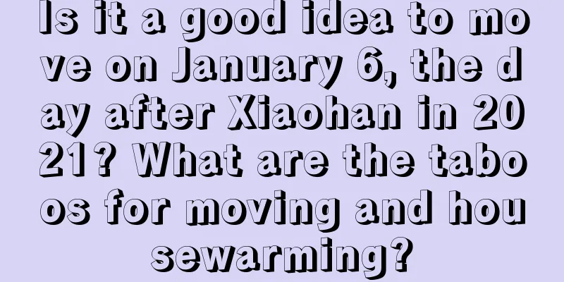 Is it a good idea to move on January 6, the day after Xiaohan in 2021? What are the taboos for moving and housewarming?