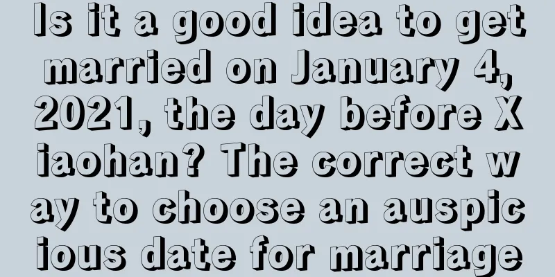 Is it a good idea to get married on January 4, 2021, the day before Xiaohan? The correct way to choose an auspicious date for marriage