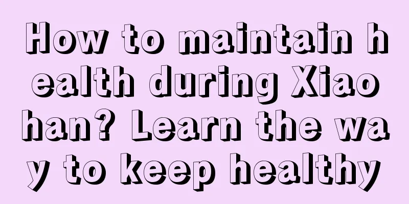 How to maintain health during Xiaohan? Learn the way to keep healthy