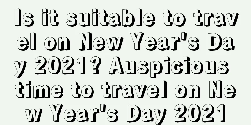 Is it suitable to travel on New Year's Day 2021? Auspicious time to travel on New Year's Day 2021