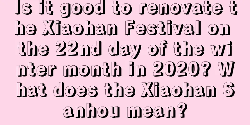 Is it good to renovate the Xiaohan Festival on the 22nd day of the winter month in 2020? What does the Xiaohan Sanhou mean?