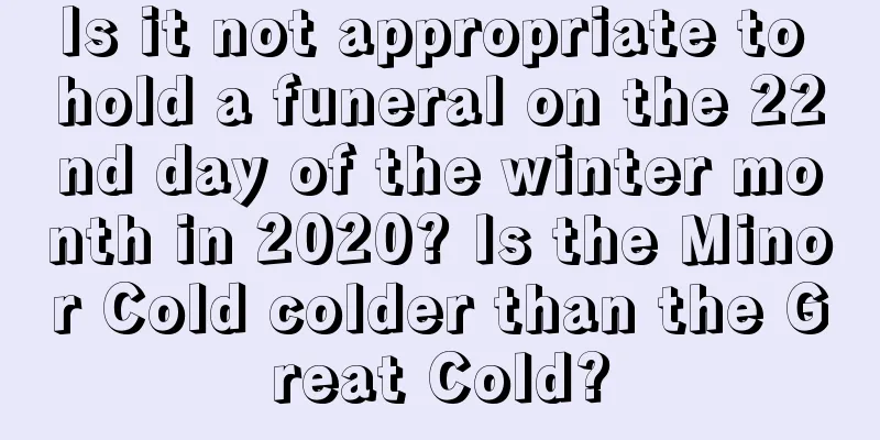 Is it not appropriate to hold a funeral on the 22nd day of the winter month in 2020? Is the Minor Cold colder than the Great Cold?