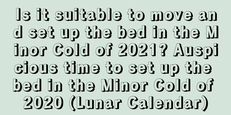 Is it suitable to move and set up the bed in the Minor Cold of 2021? Auspicious time to set up the bed in the Minor Cold of 2020 (Lunar Calendar)