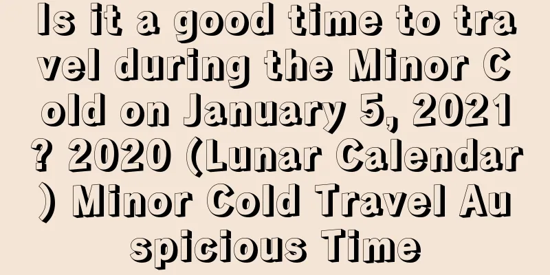 Is it a good time to travel during the Minor Cold on January 5, 2021? 2020 (Lunar Calendar) Minor Cold Travel Auspicious Time