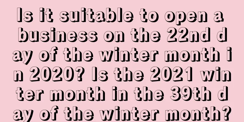 Is it suitable to open a business on the 22nd day of the winter month in 2020? Is the 2021 winter month in the 39th day of the winter month?