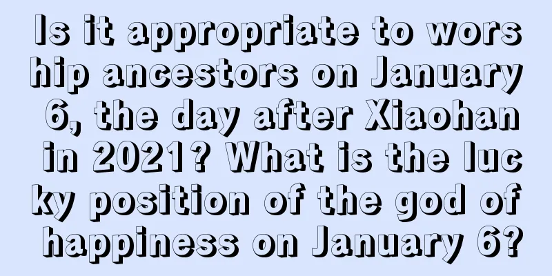 Is it appropriate to worship ancestors on January 6, the day after Xiaohan in 2021? What is the lucky position of the god of happiness on January 6?