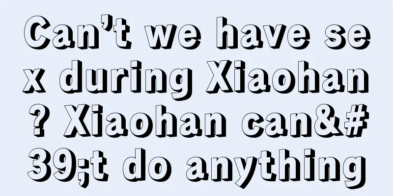 Can’t we have sex during Xiaohan? Xiaohan can't do anything