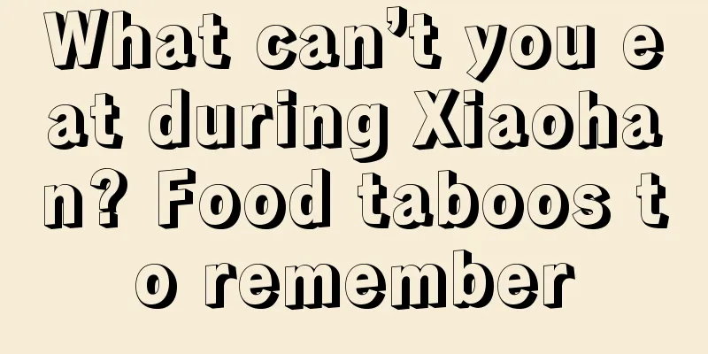 What can’t you eat during Xiaohan? Food taboos to remember
