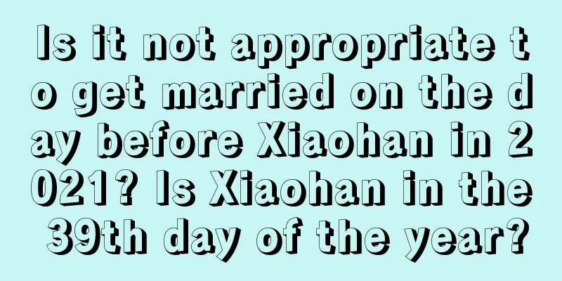 Is it not appropriate to get married on the day before Xiaohan in 2021? Is Xiaohan in the 39th day of the year?
