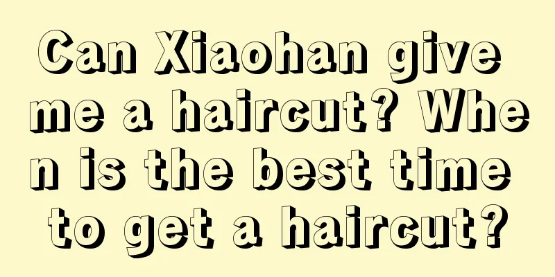Can Xiaohan give me a haircut? When is the best time to get a haircut?