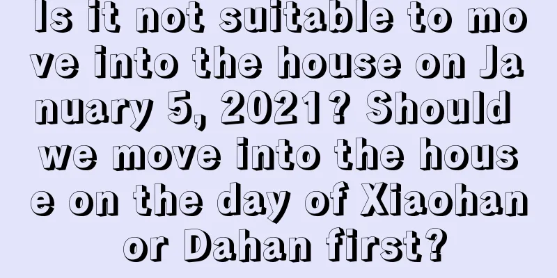 Is it not suitable to move into the house on January 5, 2021? Should we move into the house on the day of Xiaohan or Dahan first?
