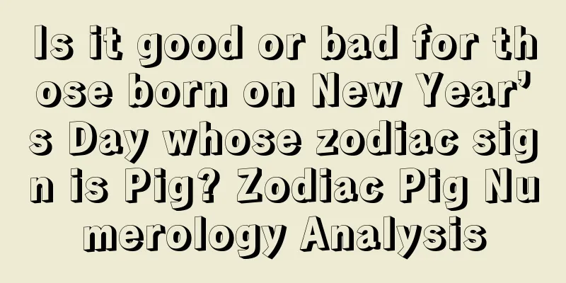 Is it good or bad for those born on New Year’s Day whose zodiac sign is Pig? Zodiac Pig Numerology Analysis