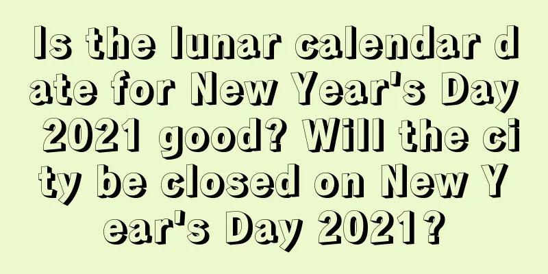 Is the lunar calendar date for New Year's Day 2021 good? Will the city be closed on New Year's Day 2021?