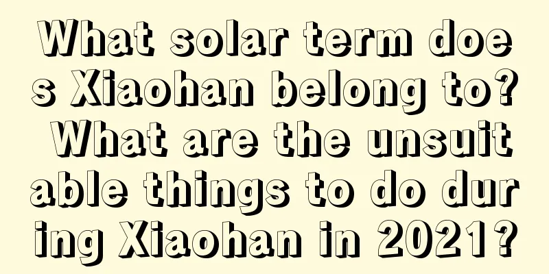 What solar term does Xiaohan belong to? What are the unsuitable things to do during Xiaohan in 2021?