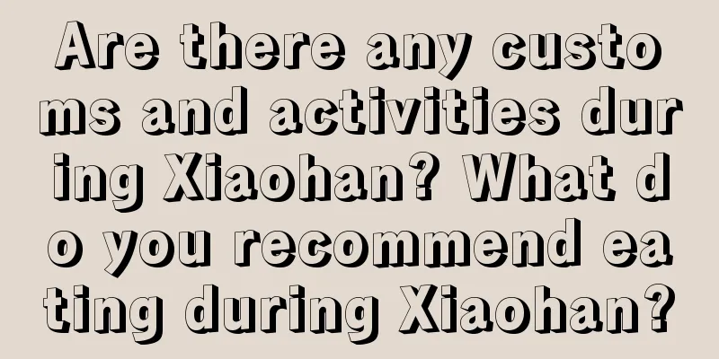 Are there any customs and activities during Xiaohan? What do you recommend eating during Xiaohan?
