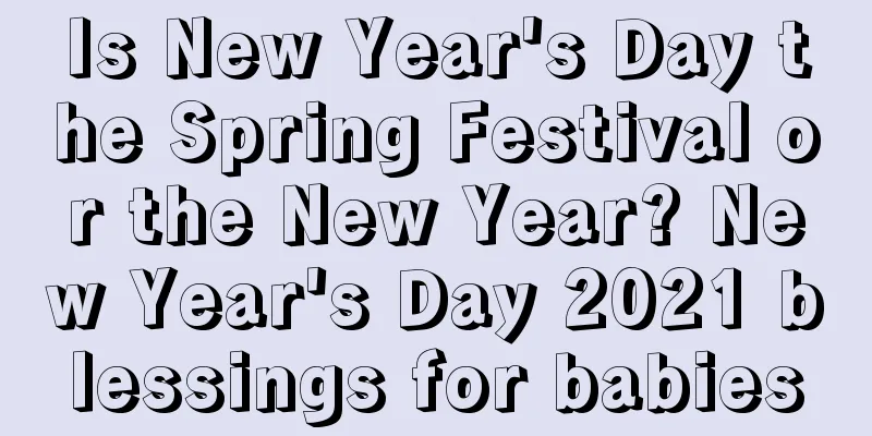 Is New Year's Day the Spring Festival or the New Year? New Year's Day 2021 blessings for babies
