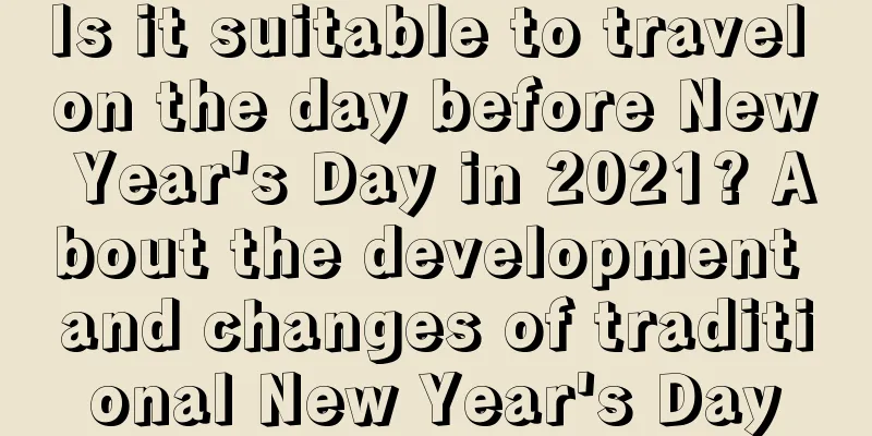 Is it suitable to travel on the day before New Year's Day in 2021? About the development and changes of traditional New Year's Day