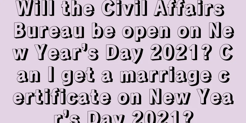 Will the Civil Affairs Bureau be open on New Year’s Day 2021? Can I get a marriage certificate on New Year’s Day 2021?