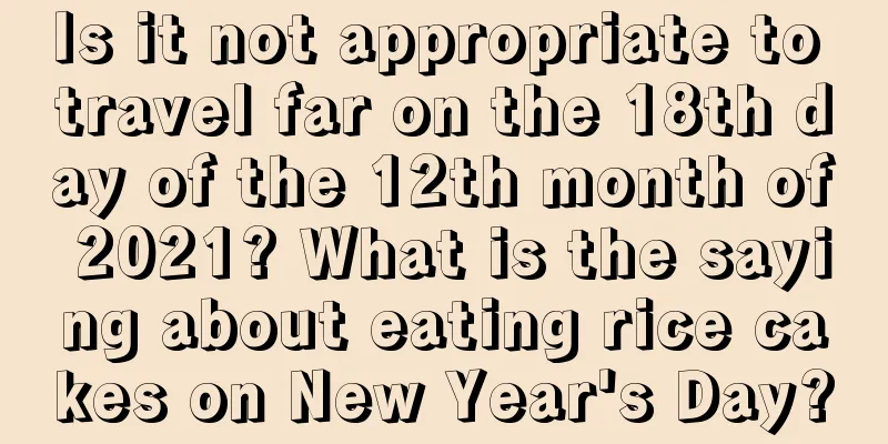 Is it not appropriate to travel far on the 18th day of the 12th month of 2021? What is the saying about eating rice cakes on New Year's Day?