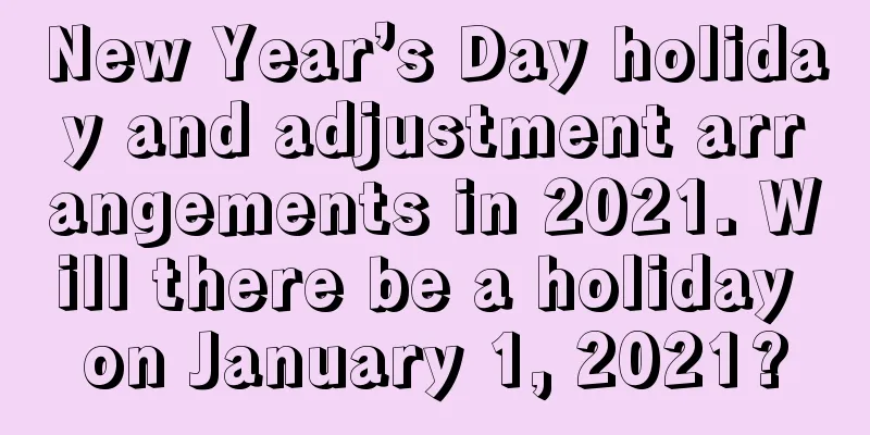 New Year’s Day holiday and adjustment arrangements in 2021. Will there be a holiday on January 1, 2021?