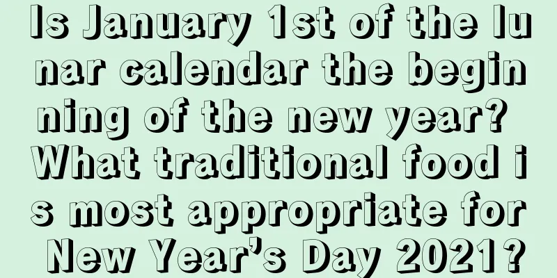 Is January 1st of the lunar calendar the beginning of the new year? What traditional food is most appropriate for New Year’s Day 2021?