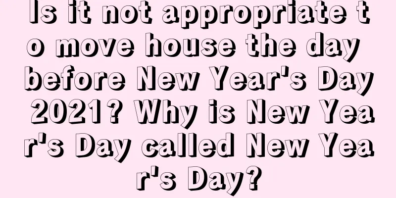 Is it not appropriate to move house the day before New Year's Day 2021? Why is New Year's Day called New Year's Day?